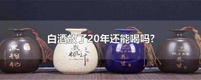 ​白酒放了20年还能喝吗?