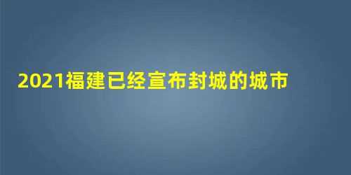 2023福建已经宣布封城的城市有哪些？具体什么时候解封？附疫情最新消息