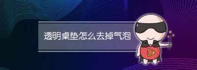 ​透明桌垫怎么去掉气泡,透明桌垫怎么去掉气泡视频