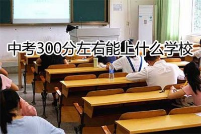 ​中考300分左右能上什么学校(中考分数低能上的学校)