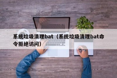 ​系统垃圾清理bat（系统垃圾清理bat命令拒绝访问）