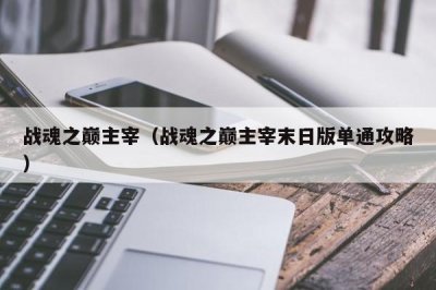 ​战魂之巅主宰（战魂之巅主宰末日版单通攻略）