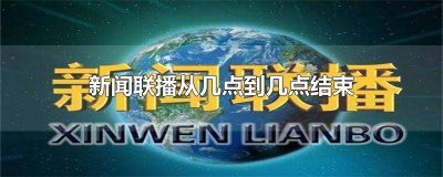 ​新闻联播时间是几点到几点结束 新闻联播几点到几点开始到几点结束