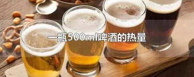 ​一瓶500ml啤酒有多少热量大卡 一瓶250毫升的啤酒有多少热量