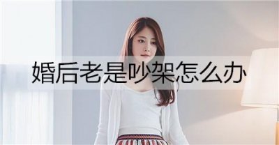 ​婚后老是吵架怎么办？婚后防止吵架的方法